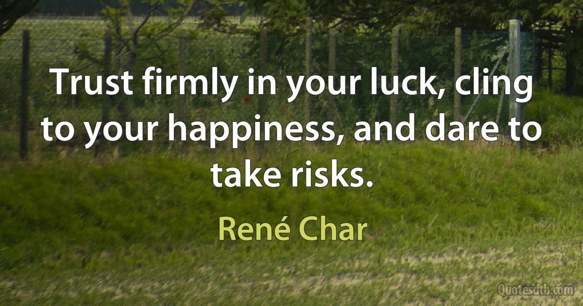 Trust firmly in your luck, cling to your happiness, and dare to take risks. (René Char)