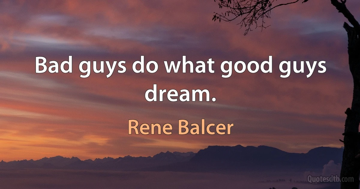 Bad guys do what good guys dream. (Rene Balcer)