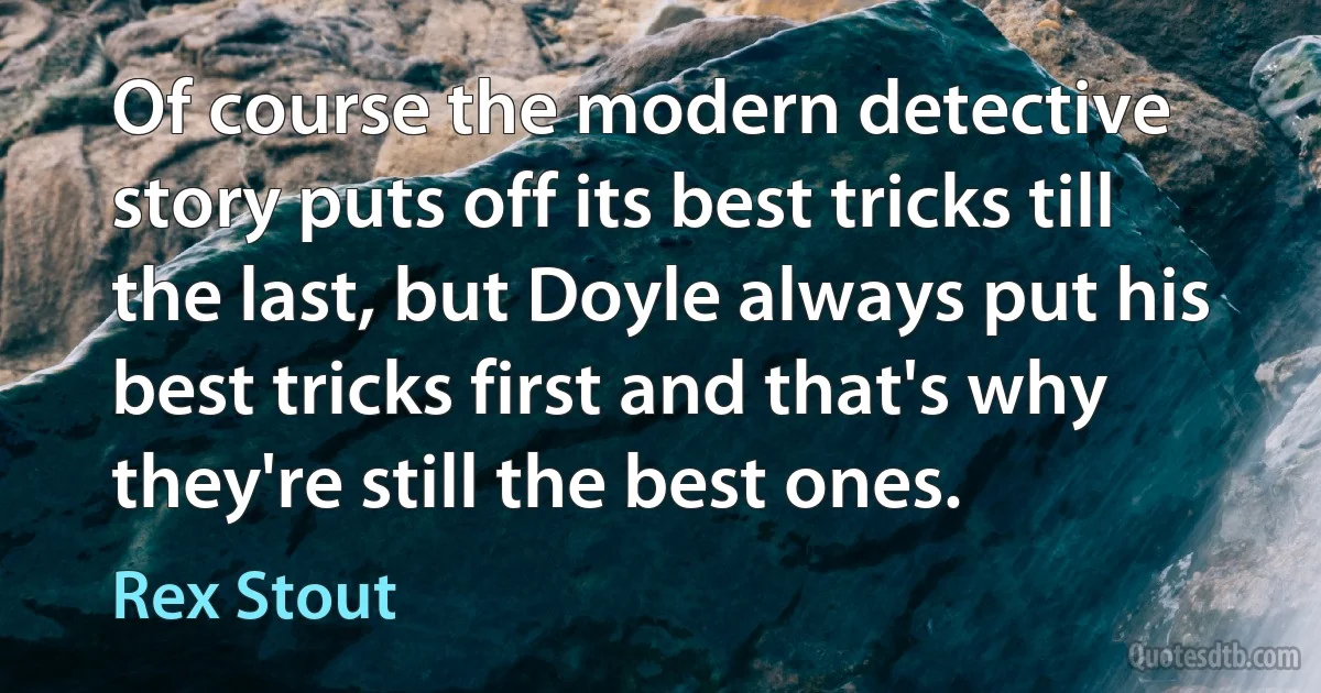 Of course the modern detective story puts off its best tricks till the last, but Doyle always put his best tricks first and that's why they're still the best ones. (Rex Stout)