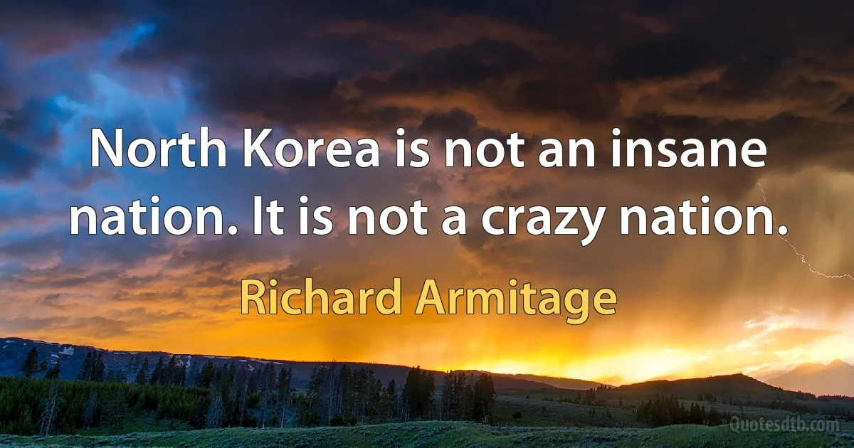 North Korea is not an insane nation. It is not a crazy nation. (Richard Armitage)