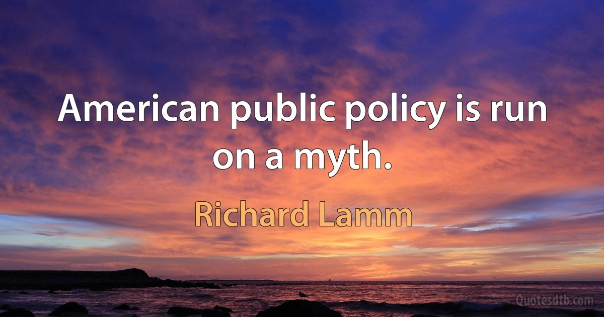 American public policy is run on a myth. (Richard Lamm)