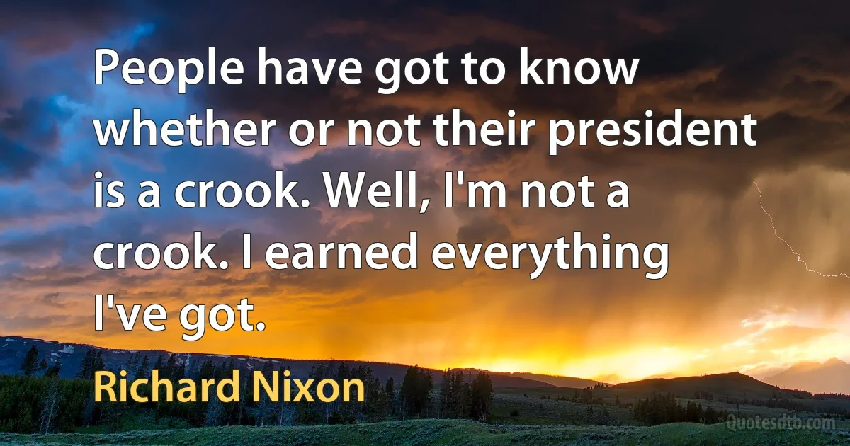 People have got to know whether or not their president is a crook. Well, I'm not a crook. I earned everything I've got. (Richard Nixon)