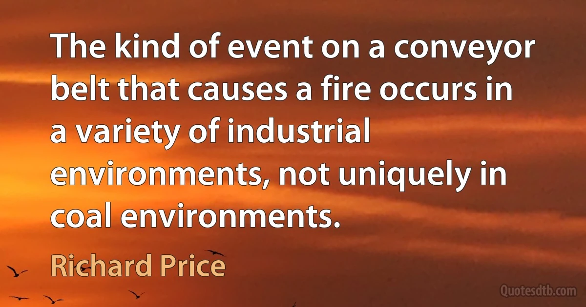 The kind of event on a conveyor belt that causes a fire occurs in a variety of industrial environments, not uniquely in coal environments. (Richard Price)