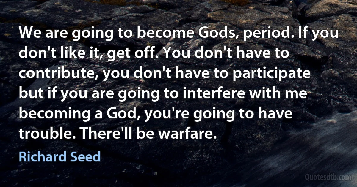 We are going to become Gods, period. If you don't like it, get off. You don't have to contribute, you don't have to participate but if you are going to interfere with me becoming a God, you're going to have trouble. There'll be warfare. (Richard Seed)