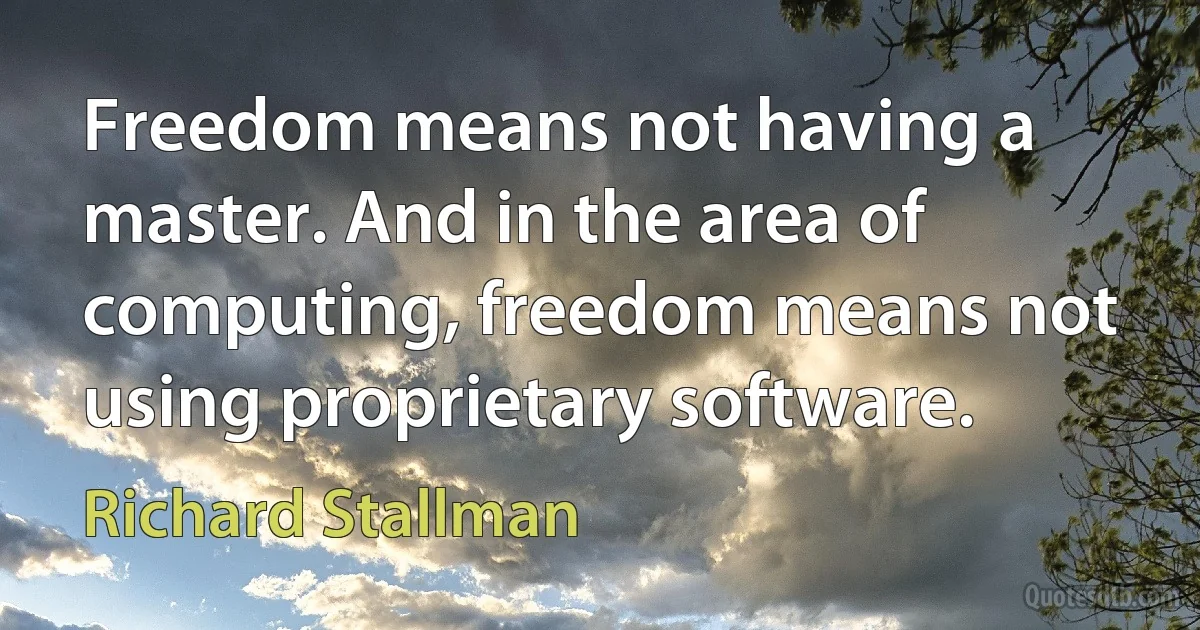 Freedom means not having a master. And in the area of computing, freedom means not using proprietary software. (Richard Stallman)