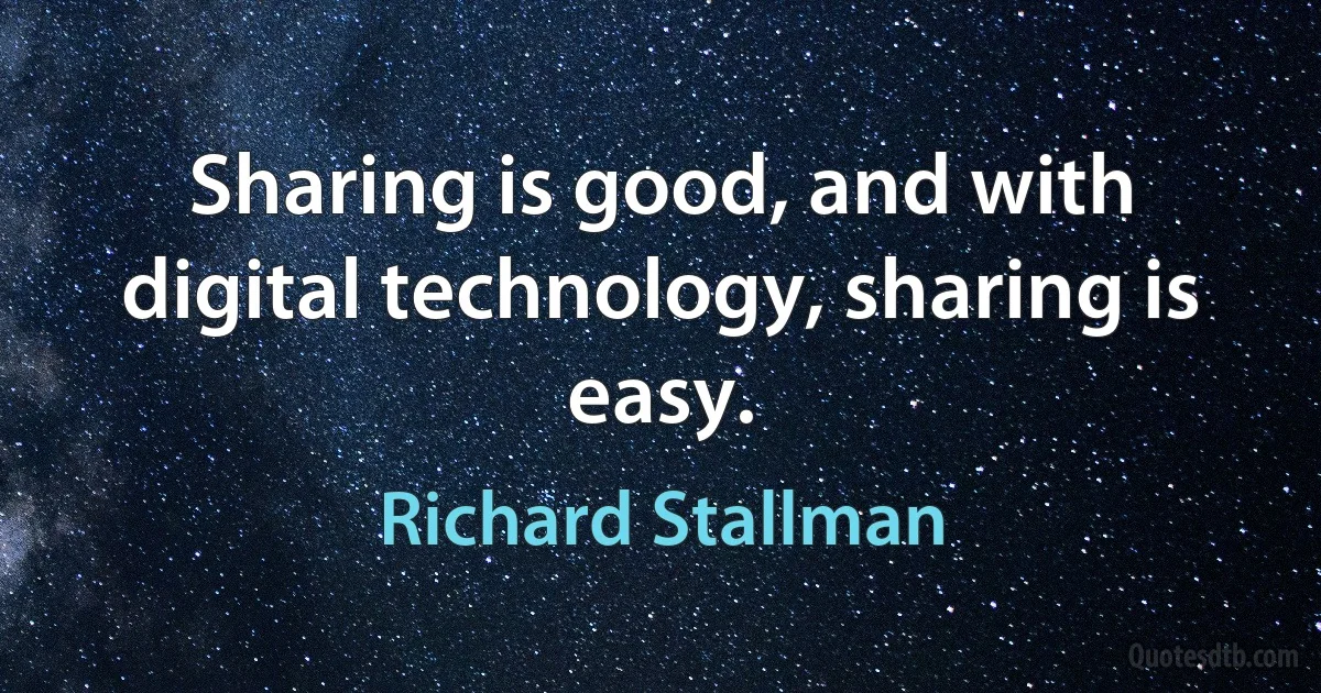 Sharing is good, and with digital technology, sharing is easy. (Richard Stallman)