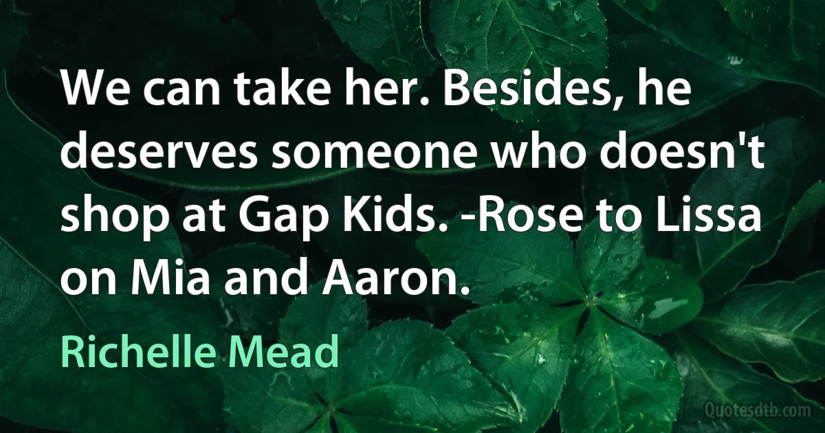 We can take her. Besides, he deserves someone who doesn't shop at Gap Kids. -Rose to Lissa on Mia and Aaron. (Richelle Mead)