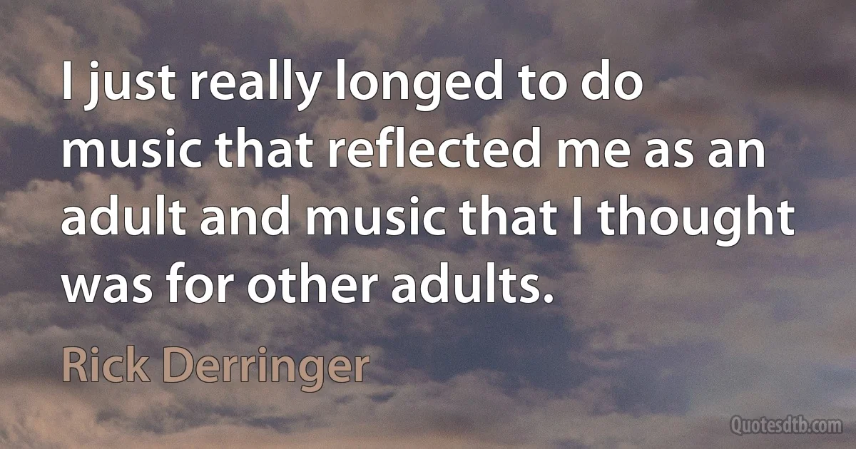 I just really longed to do music that reflected me as an adult and music that I thought was for other adults. (Rick Derringer)