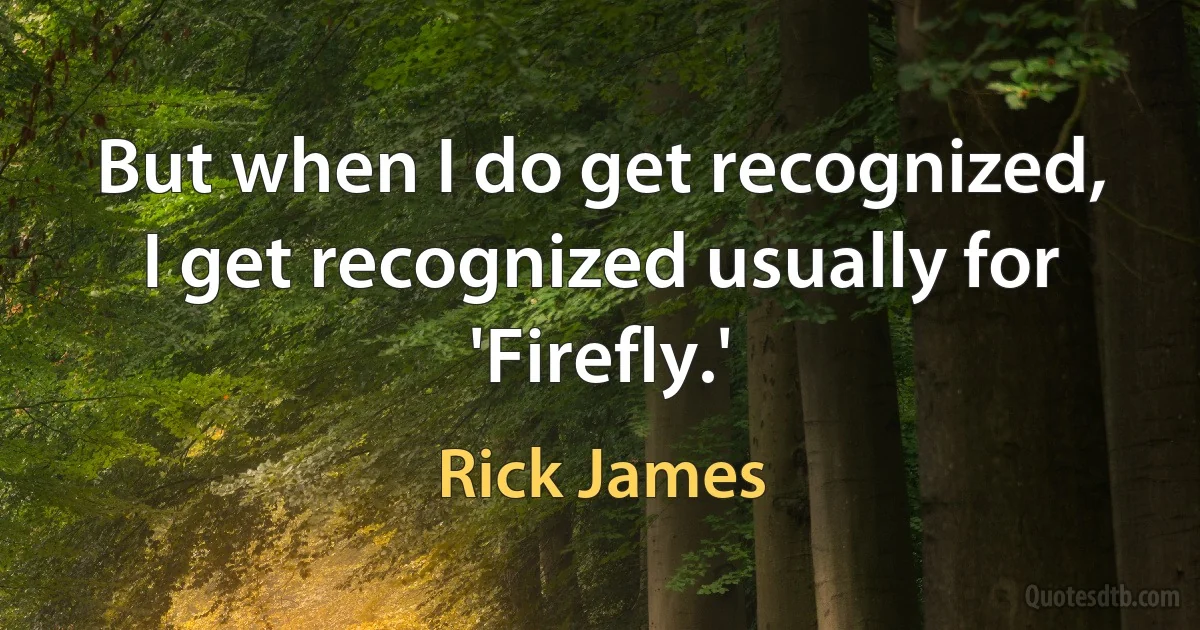 But when I do get recognized, I get recognized usually for 'Firefly.' (Rick James)