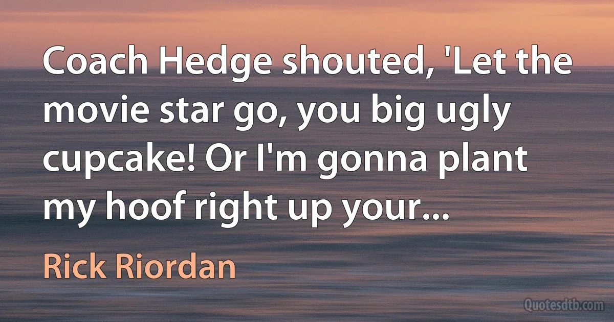 Coach Hedge shouted, 'Let the movie star go, you big ugly cupcake! Or I'm gonna plant my hoof right up your... (Rick Riordan)