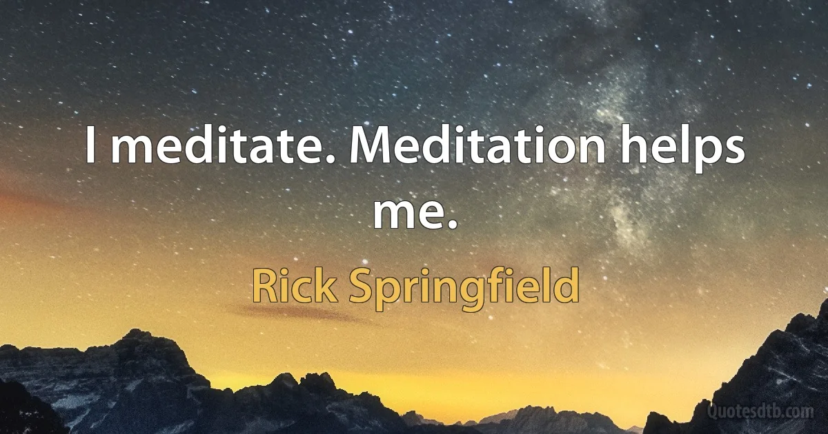 I meditate. Meditation helps me. (Rick Springfield)