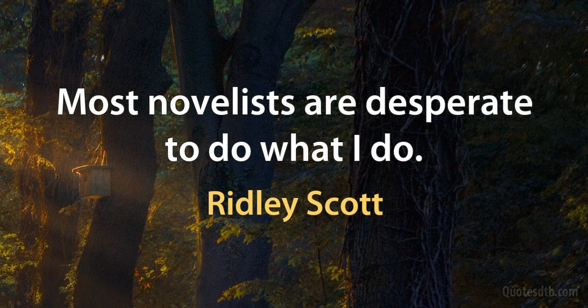 Most novelists are desperate to do what I do. (Ridley Scott)