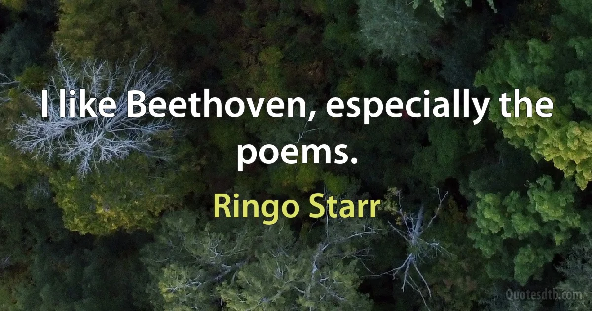 I like Beethoven, especially the poems. (Ringo Starr)