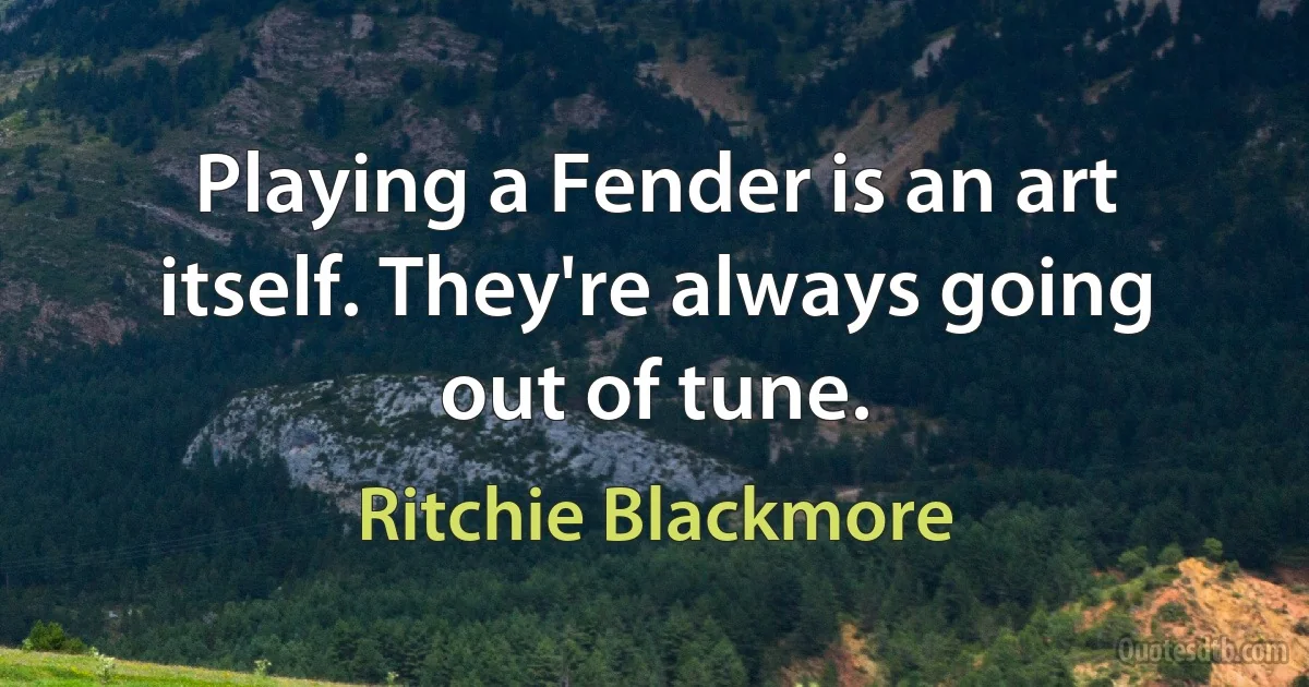 Playing a Fender is an art itself. They're always going out of tune. (Ritchie Blackmore)