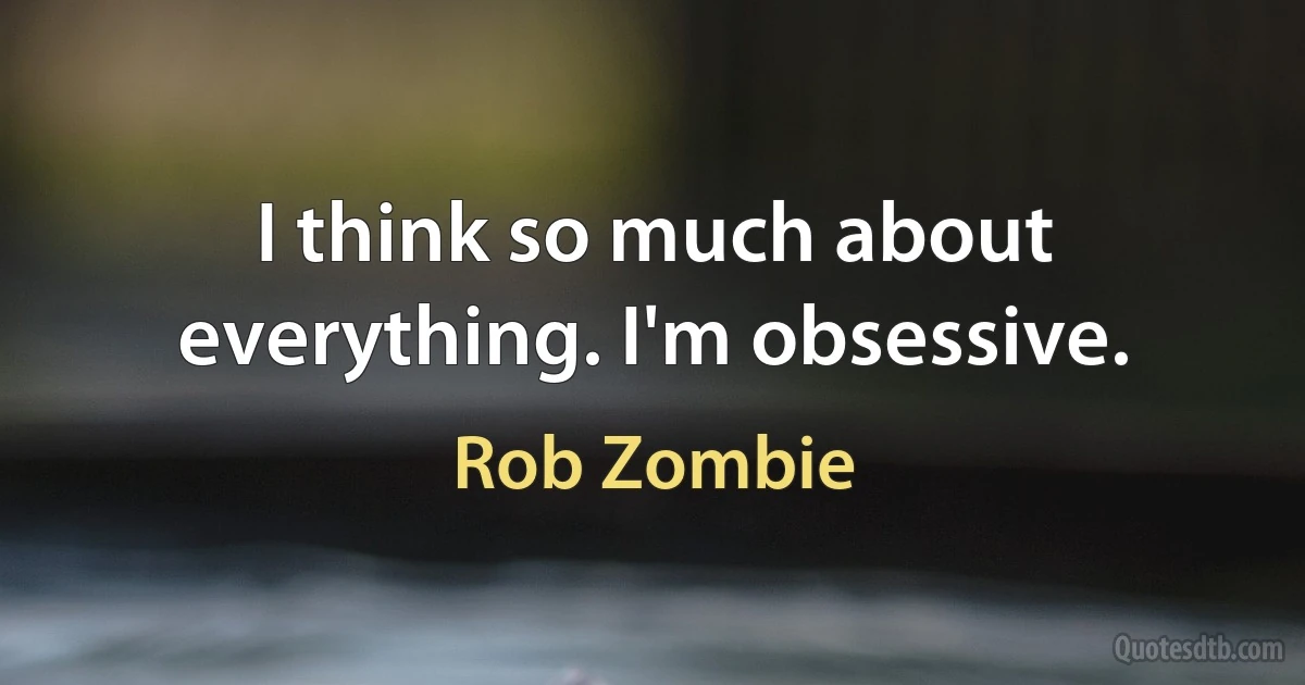 I think so much about everything. I'm obsessive. (Rob Zombie)