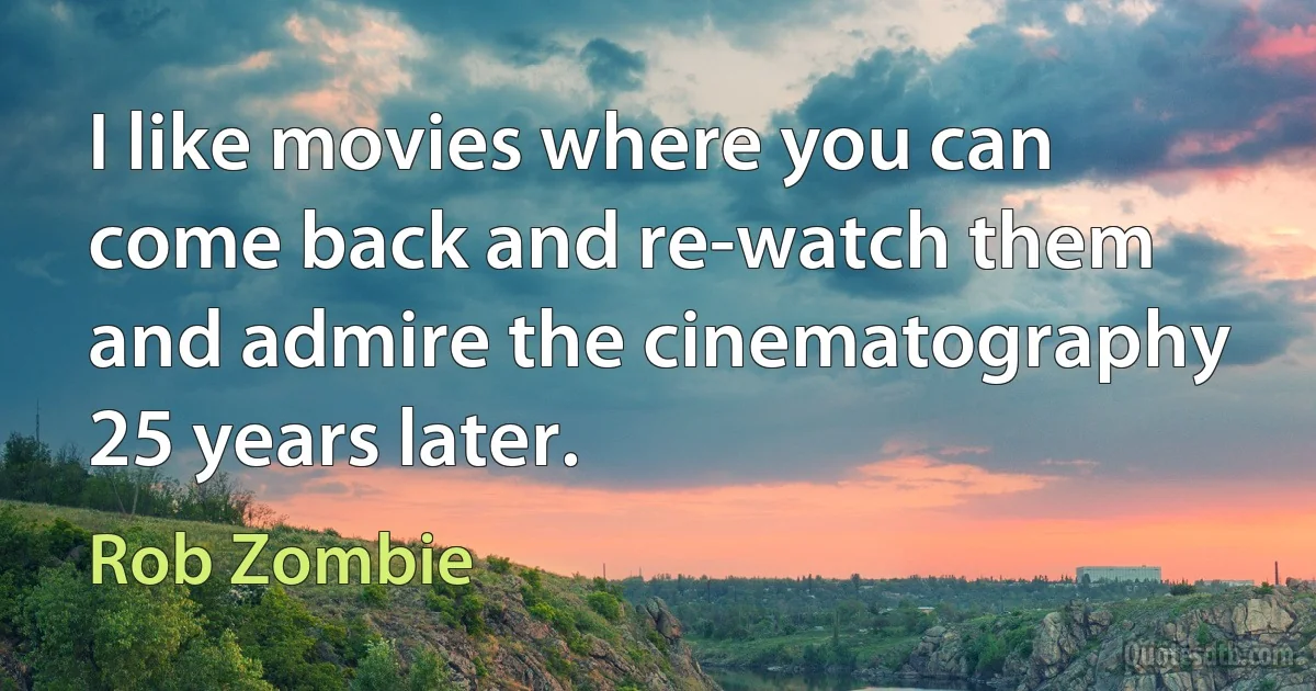 I like movies where you can come back and re-watch them and admire the cinematography 25 years later. (Rob Zombie)