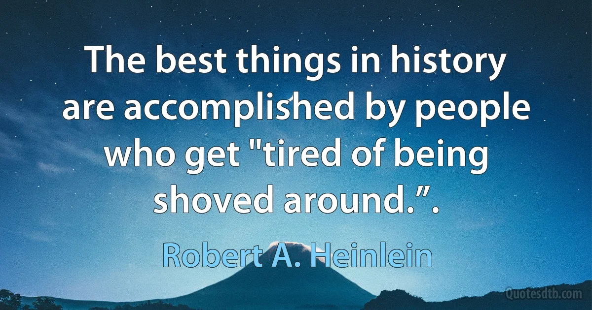 The best things in history are accomplished by people who get "tired of being shoved around.”. (Robert A. Heinlein)