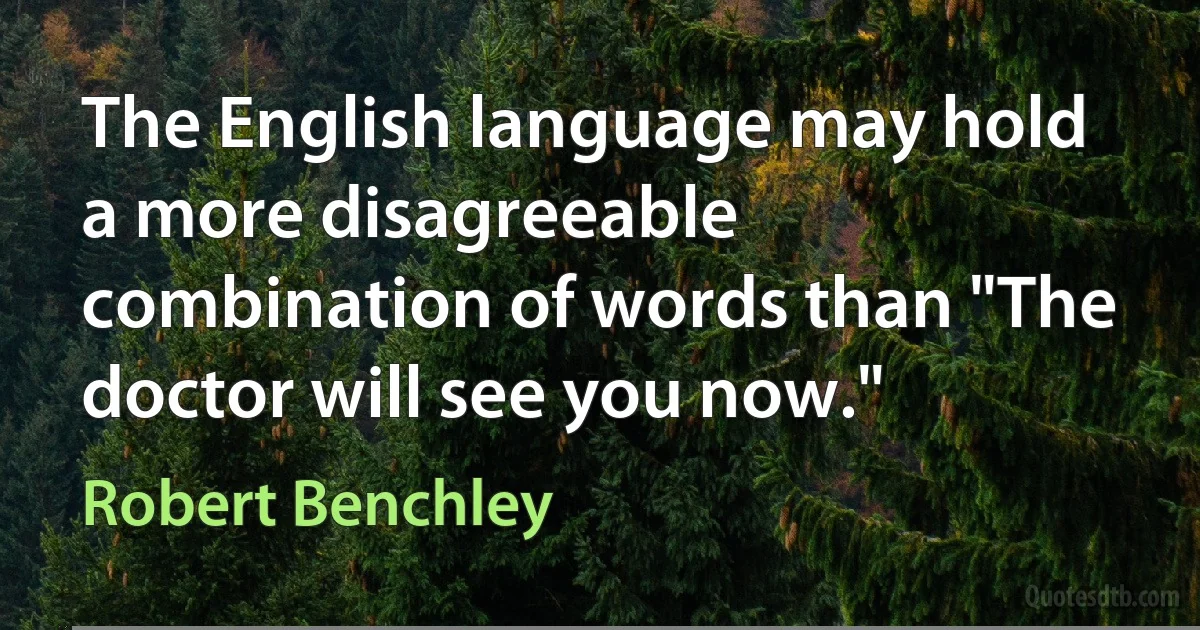 The English language may hold a more disagreeable combination of words than "The doctor will see you now." (Robert Benchley)