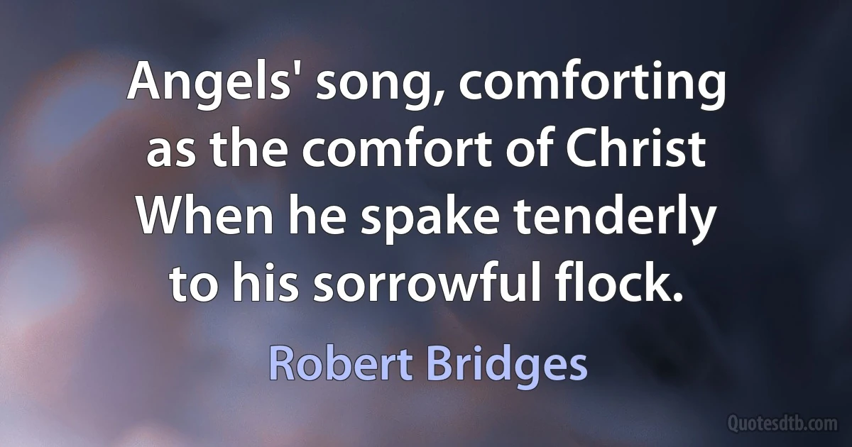 Angels' song, comforting
as the comfort of Christ
When he spake tenderly
to his sorrowful flock. (Robert Bridges)