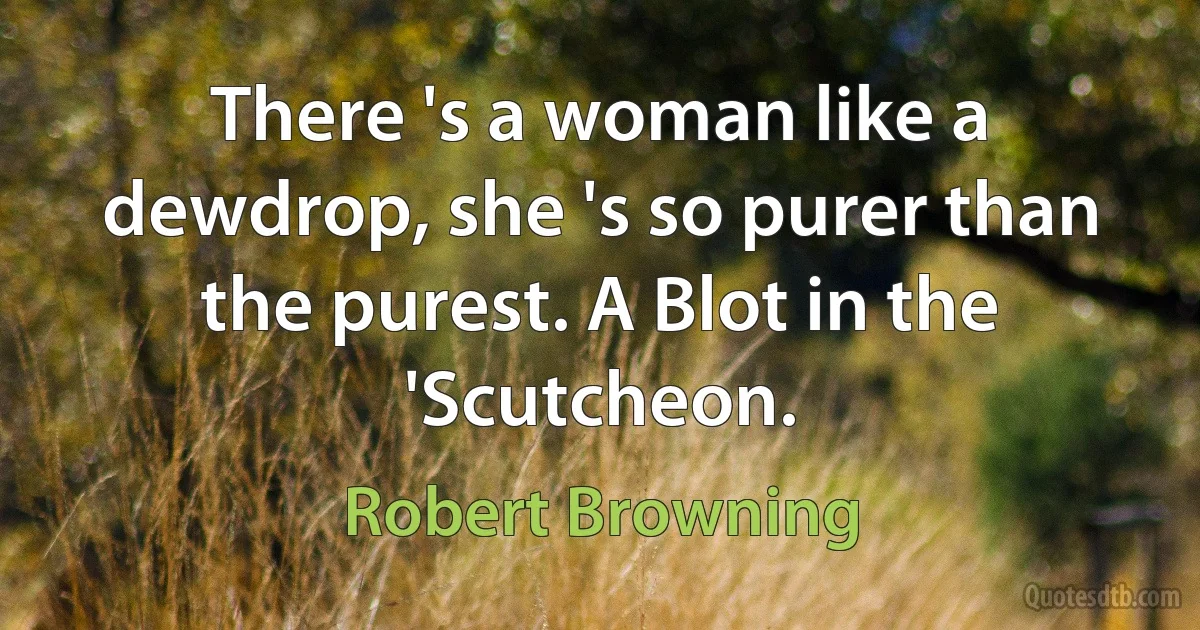 There 's a woman like a dewdrop, she 's so purer than the purest. A Blot in the 'Scutcheon. (Robert Browning)