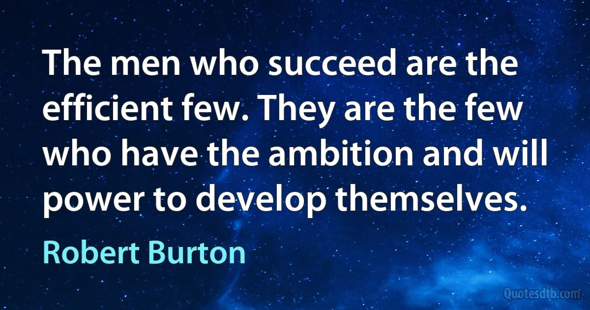 The men who succeed are the efficient few. They are the few who have the ambition and will power to develop themselves. (Robert Burton)