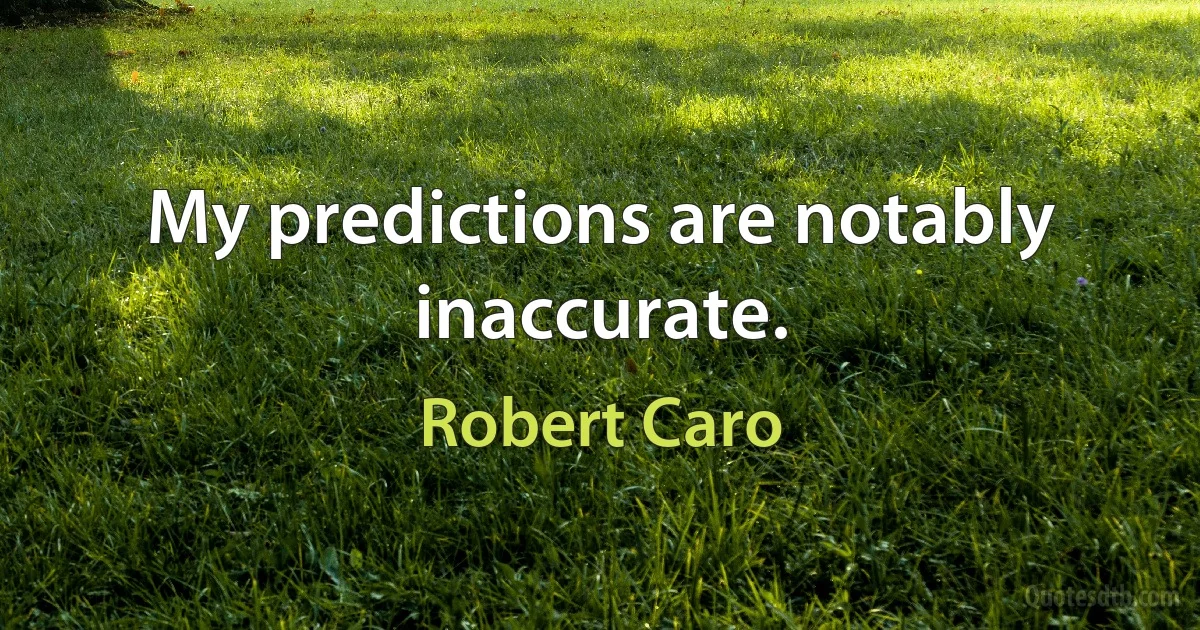 My predictions are notably inaccurate. (Robert Caro)