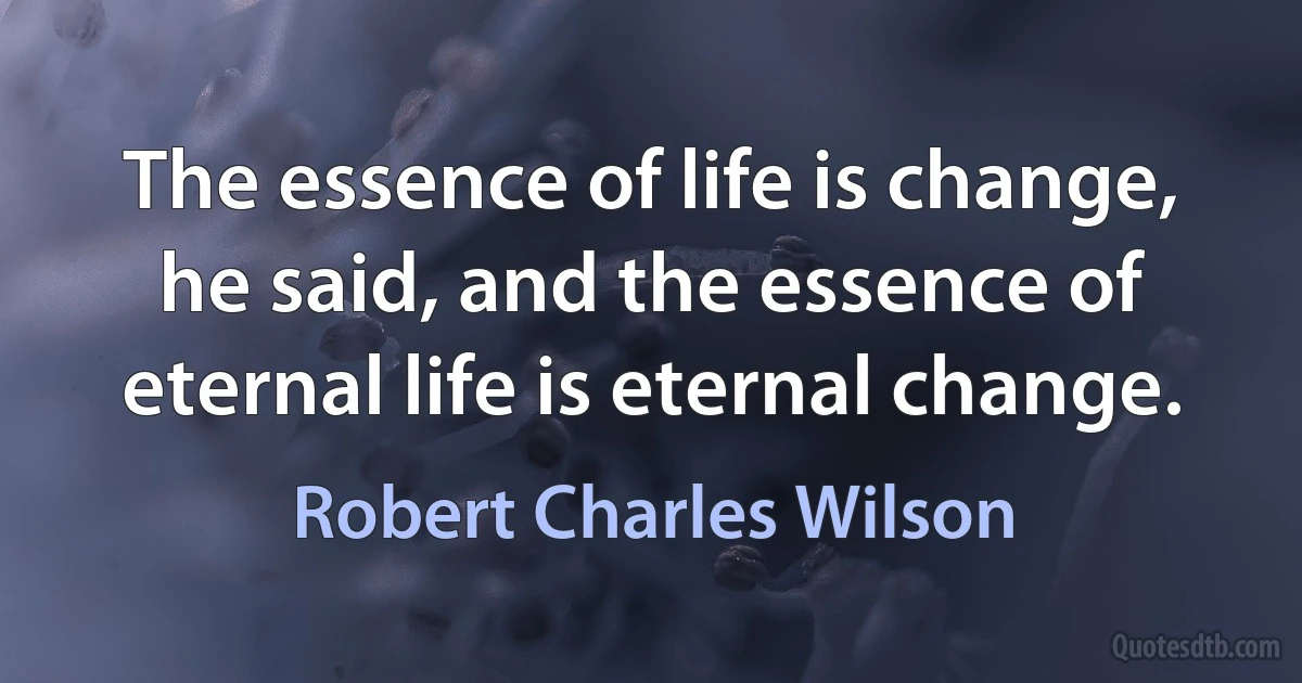 The essence of life is change, he said, and the essence of eternal life is eternal change. (Robert Charles Wilson)