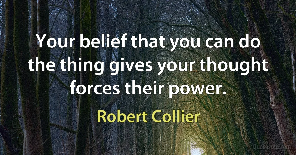 Your belief that you can do the thing gives your thought forces their power. (Robert Collier)