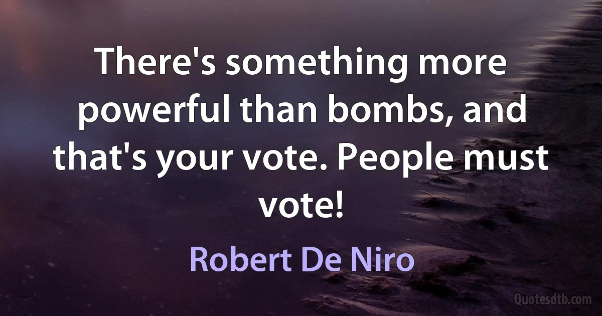 There's something more powerful than bombs, and that's your vote. People must vote! (Robert De Niro)