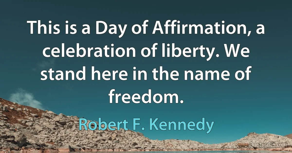 This is a Day of Affirmation, a celebration of liberty. We stand here in the name of freedom. (Robert F. Kennedy)