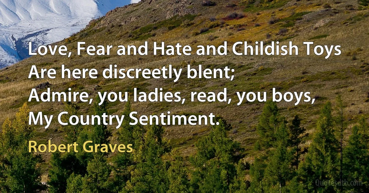 Love, Fear and Hate and Childish Toys
Are here discreetly blent;
Admire, you ladies, read, you boys,
My Country Sentiment. (Robert Graves)