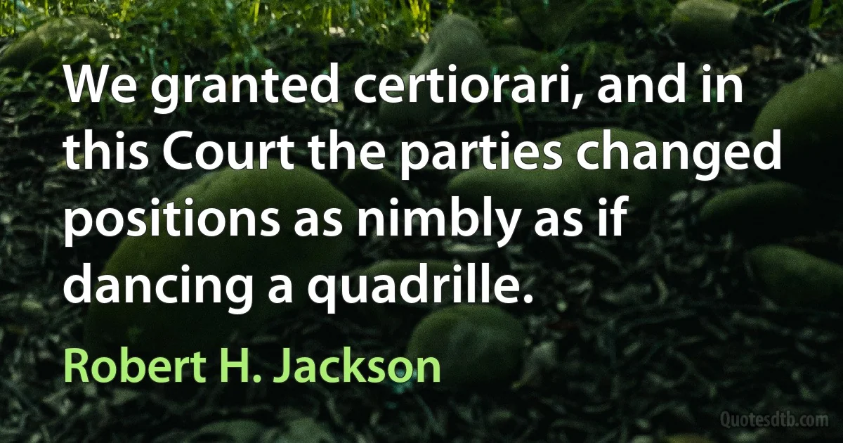 We granted certiorari, and in this Court the parties changed positions as nimbly as if dancing a quadrille. (Robert H. Jackson)