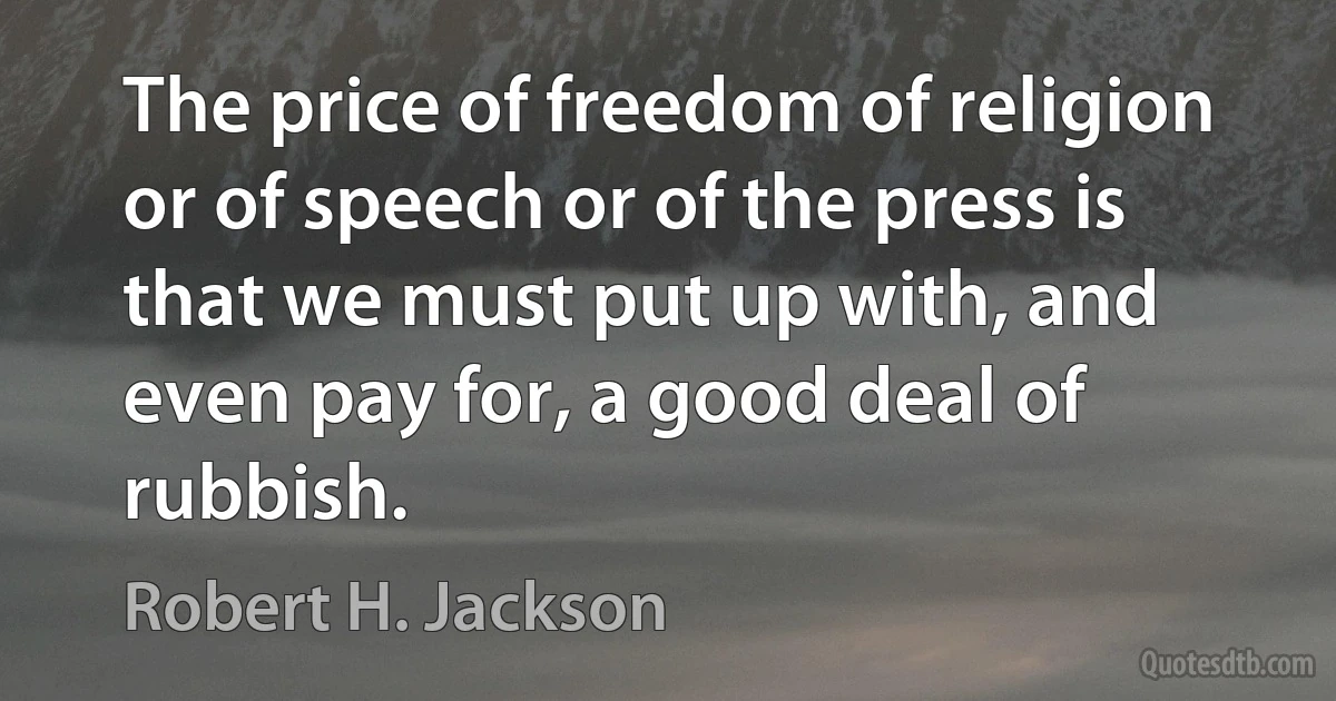 The price of freedom of religion or of speech or of the press is that we must put up with, and even pay for, a good deal of rubbish. (Robert H. Jackson)