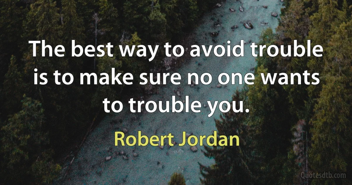 The best way to avoid trouble is to make sure no one wants to trouble you. (Robert Jordan)