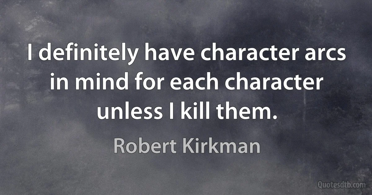 I definitely have character arcs in mind for each character unless I kill them. (Robert Kirkman)