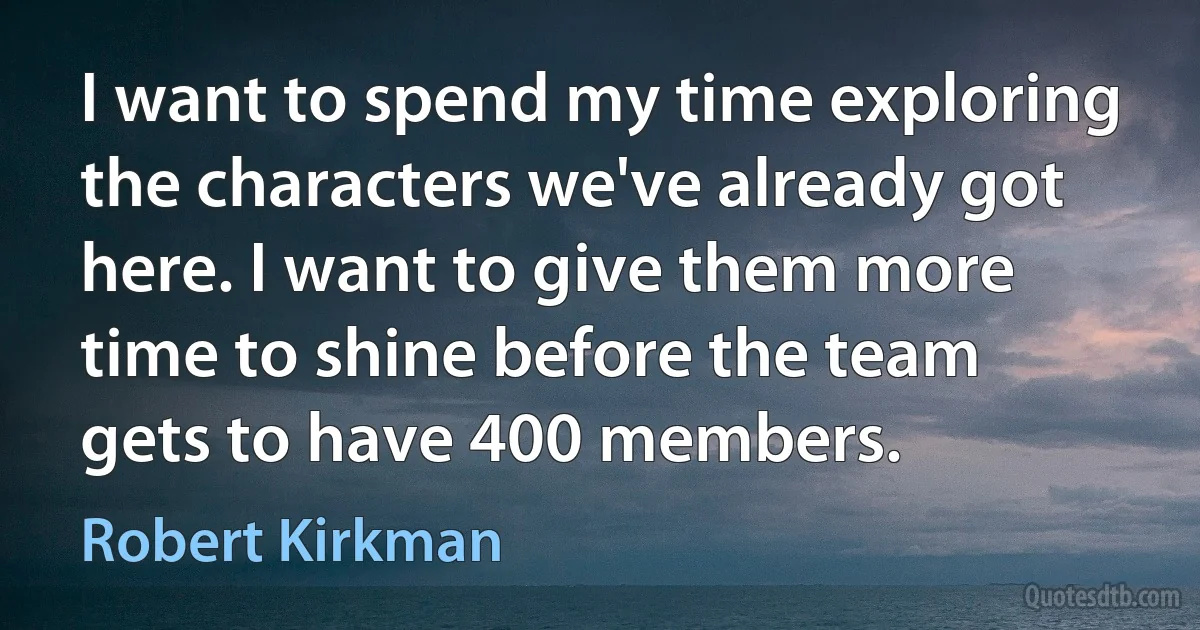 I want to spend my time exploring the characters we've already got here. I want to give them more time to shine before the team gets to have 400 members. (Robert Kirkman)