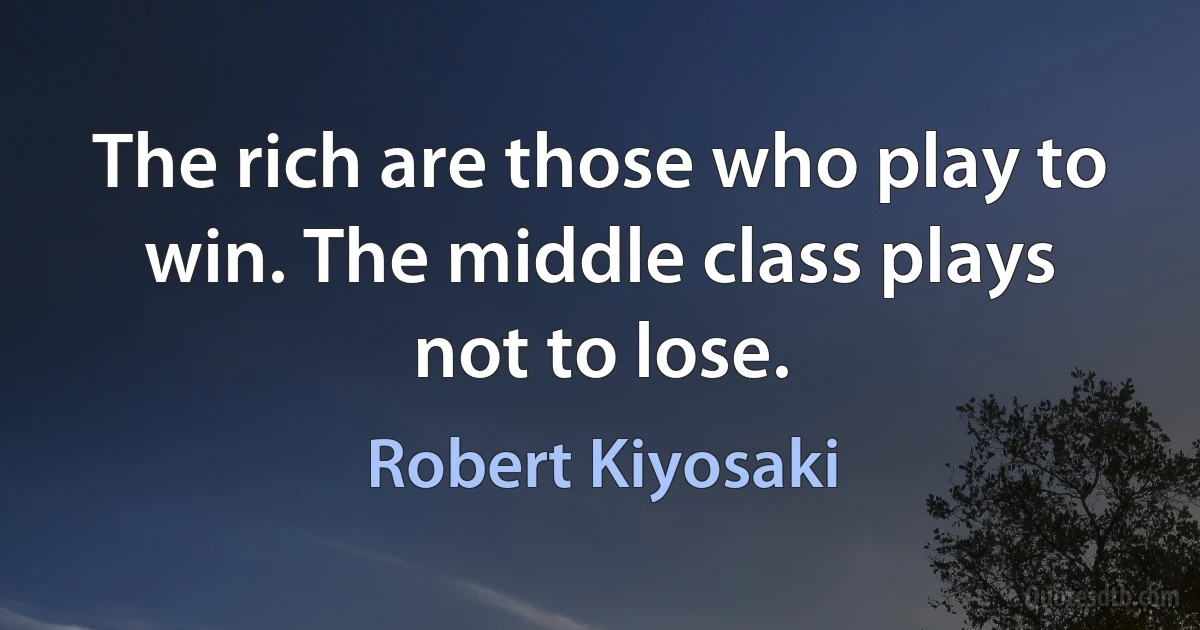 The rich are those who play to win. The middle class plays not to lose. (Robert Kiyosaki)