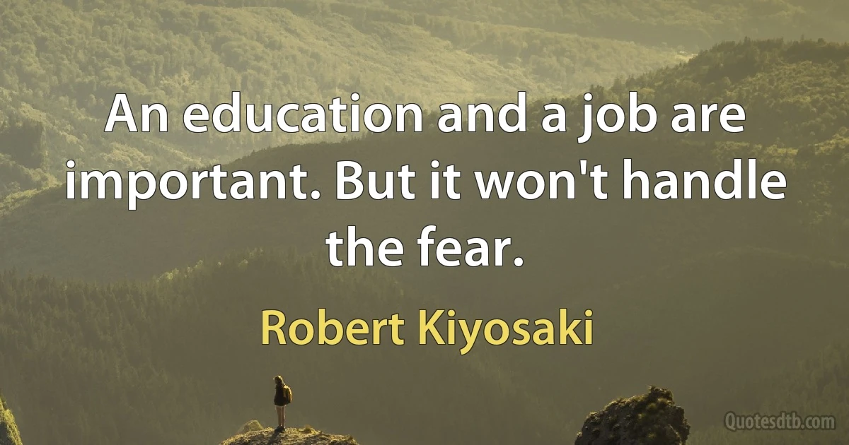 An education and a job are important. But it won't handle the fear. (Robert Kiyosaki)