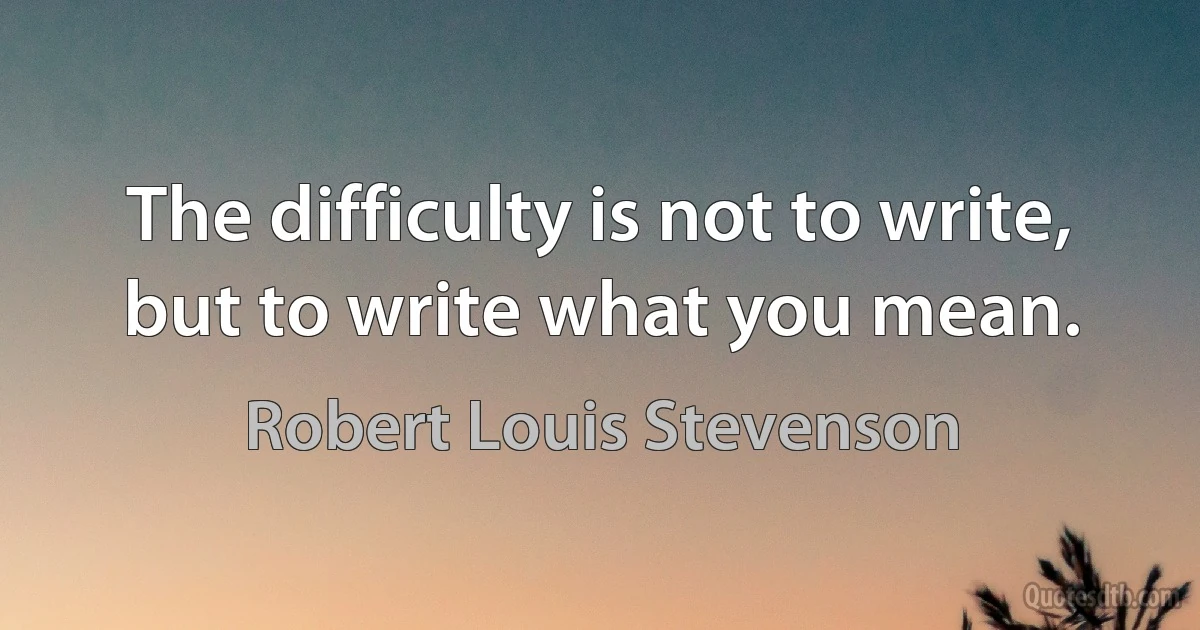 The difficulty is not to write, but to write what you mean. (Robert Louis Stevenson)