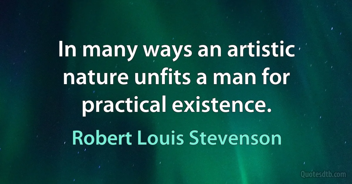 In many ways an artistic nature unfits a man for practical existence. (Robert Louis Stevenson)