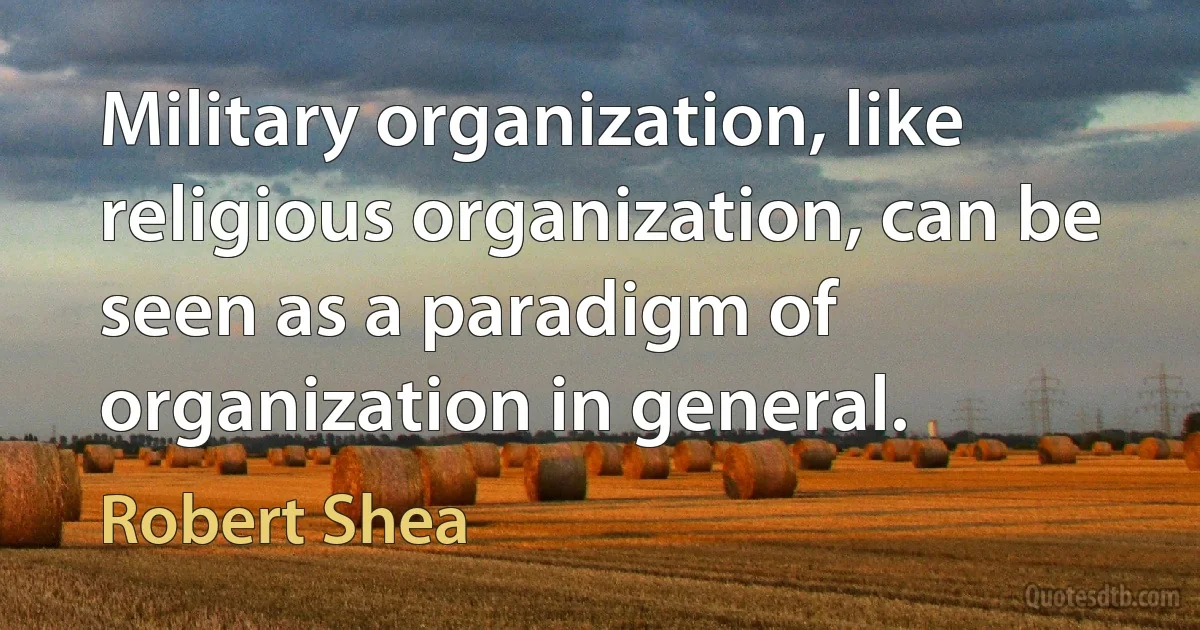 Military organization, like religious organization, can be seen as a paradigm of organization in general. (Robert Shea)