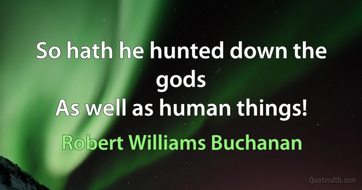 So hath he hunted down the gods
As well as human things! (Robert Williams Buchanan)