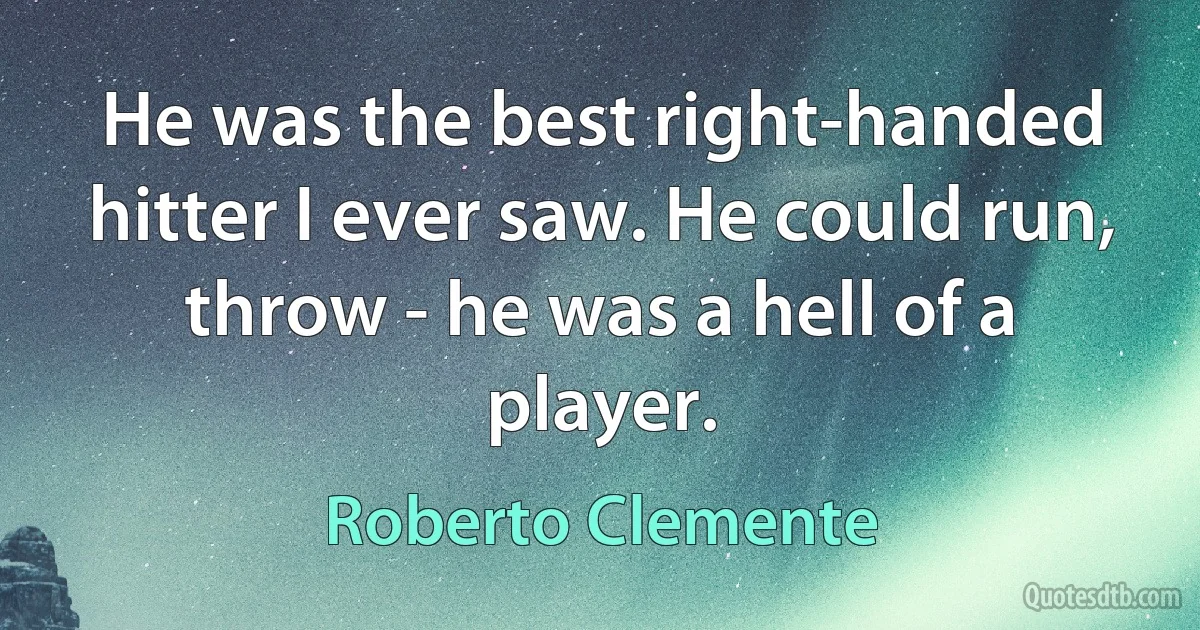 He was the best right-handed hitter I ever saw. He could run, throw - he was a hell of a player. (Roberto Clemente)