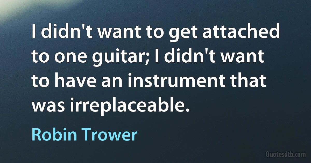 I didn't want to get attached to one guitar; I didn't want to have an instrument that was irreplaceable. (Robin Trower)