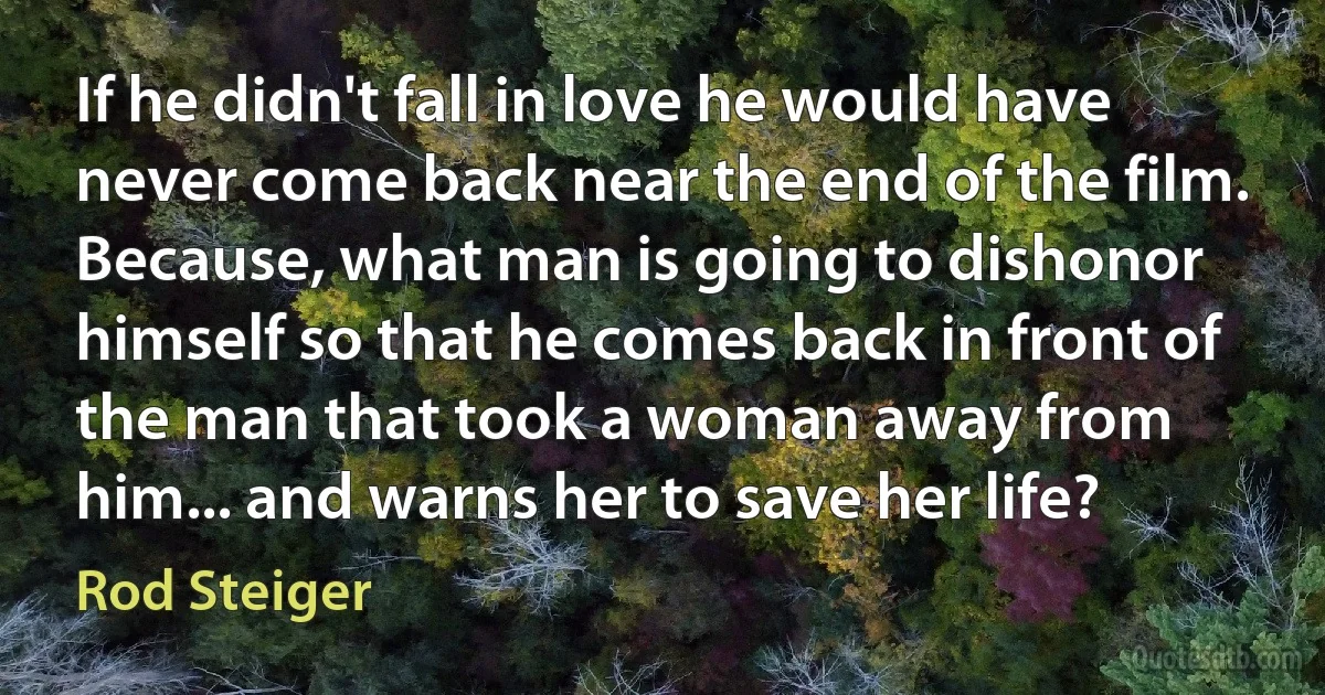 If he didn't fall in love he would have never come back near the end of the film. Because, what man is going to dishonor himself so that he comes back in front of the man that took a woman away from him... and warns her to save her life? (Rod Steiger)