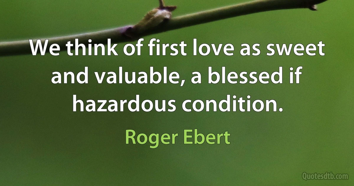 We think of first love as sweet and valuable, a blessed if hazardous condition. (Roger Ebert)