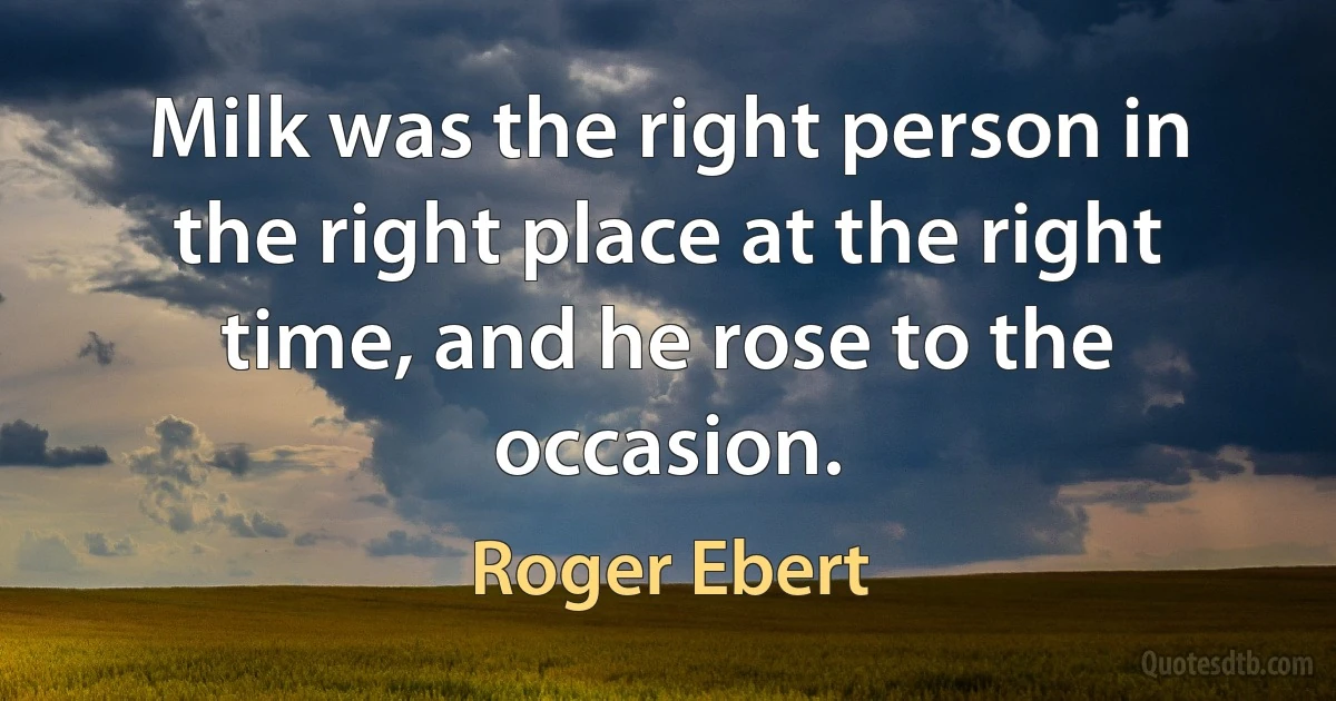 Milk was the right person in the right place at the right time, and he rose to the occasion. (Roger Ebert)