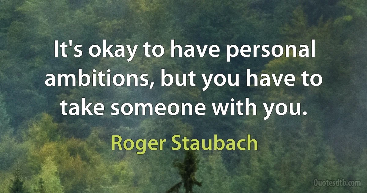 It's okay to have personal ambitions, but you have to take someone with you. (Roger Staubach)