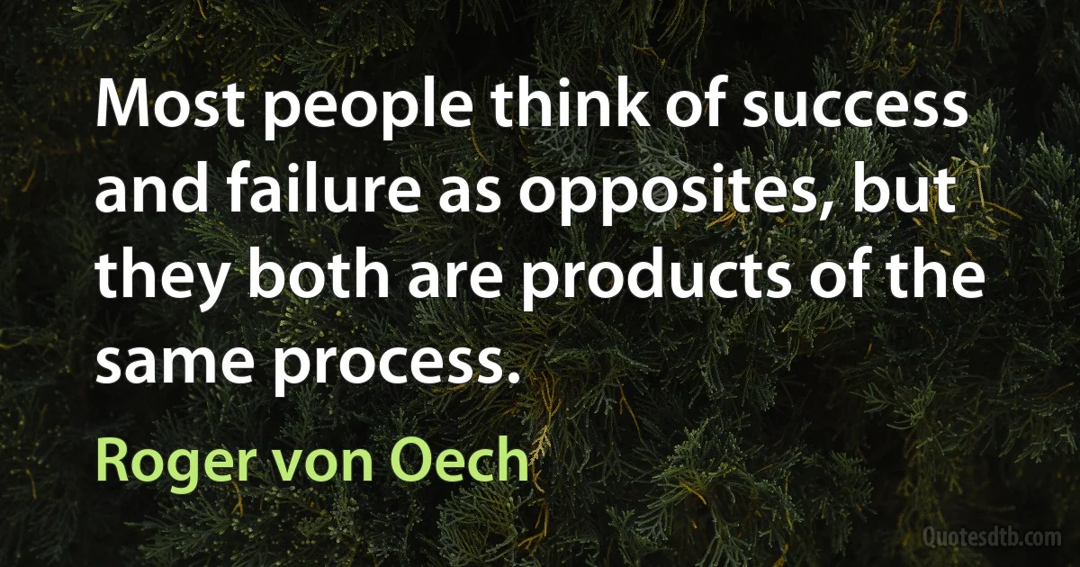 Most people think of success and failure as opposites, but they both are products of the same process. (Roger von Oech)