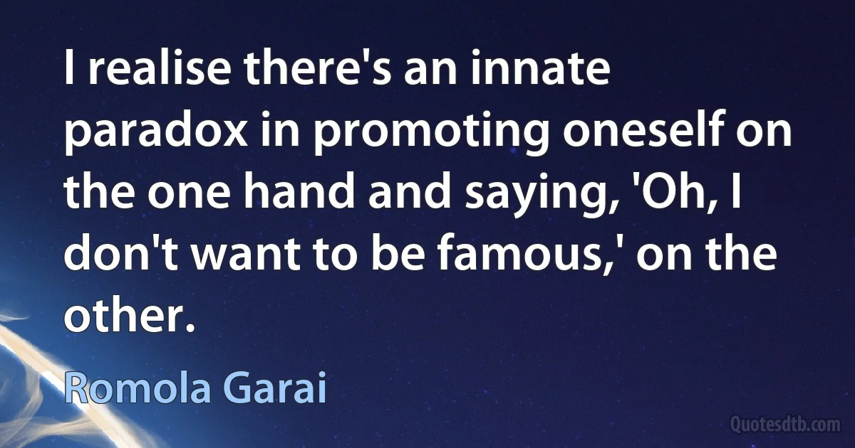 I realise there's an innate paradox in promoting oneself on the one hand and saying, 'Oh, I don't want to be famous,' on the other. (Romola Garai)